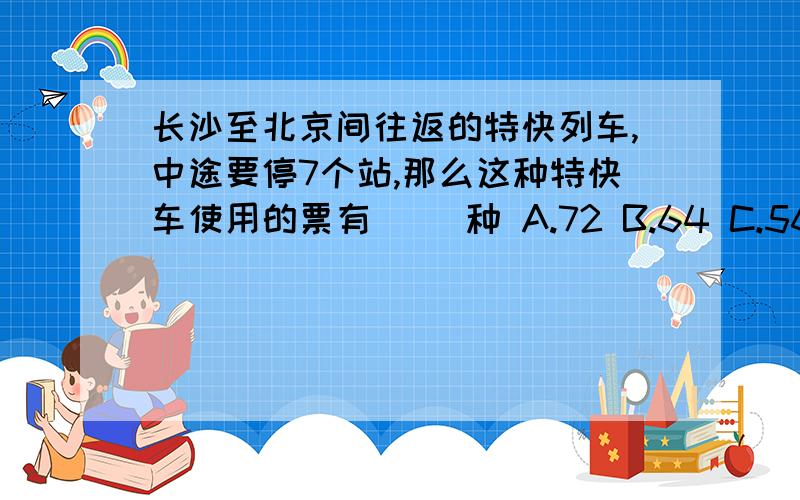 长沙至北京间往返的特快列车,中途要停7个站,那么这种特快车使用的票有（ ）种 A.72 B.64 C.56