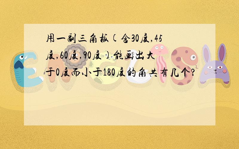 用一副三角板(含30度,45度,60度,90度)能画出大于0度而小于180度的角共有几个?