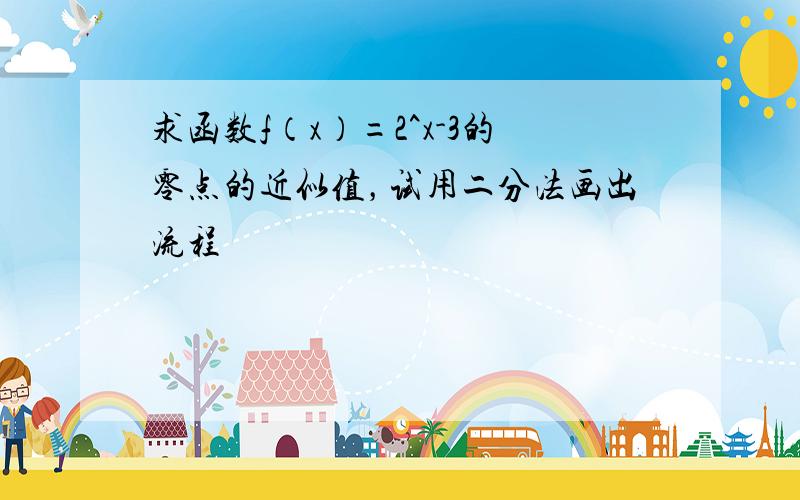 求函数f（x）=2^x-3的零点的近似值，试用二分法画出流程