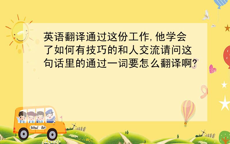 英语翻译通过这份工作,他学会了如何有技巧的和人交流请问这句话里的通过一词要怎么翻译啊?