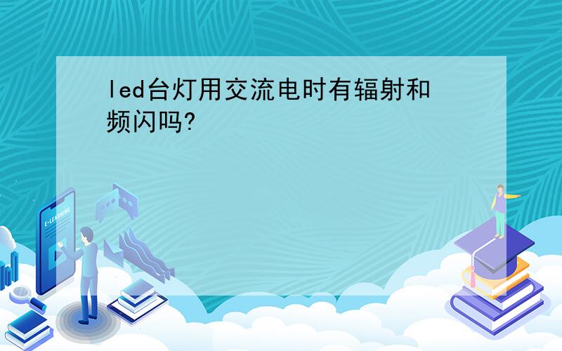 led台灯用交流电时有辐射和频闪吗?