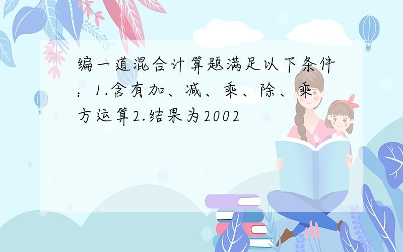 编一道混合计算题满足以下条件：1.含有加、减、乘、除、乘方运算2.结果为2002