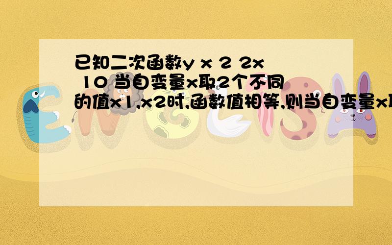 已知二次函数y x 2 2x 10 当自变量x取2个不同的值x1,x2时,函数值相等,则当自变量x取x1+x2\2时,函