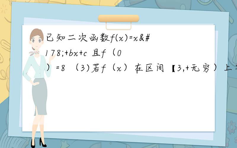 已知二次函数f(x)=x²+bx+c 且f（0）=8 （3)若f（x）在区间【3,+无穷）上单调递增 求实数b