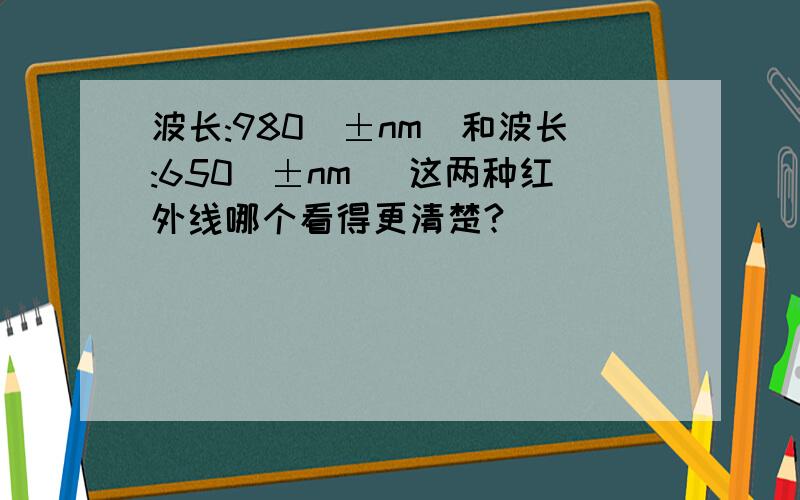 波长:980（±nm）和波长:650（±nm） 这两种红外线哪个看得更清楚?