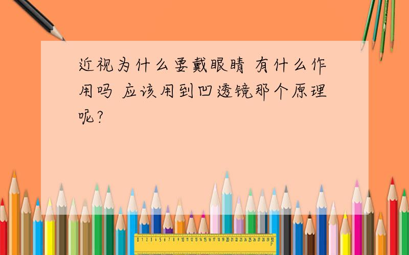 近视为什么要戴眼睛 有什么作用吗 应该用到凹透镜那个原理呢?