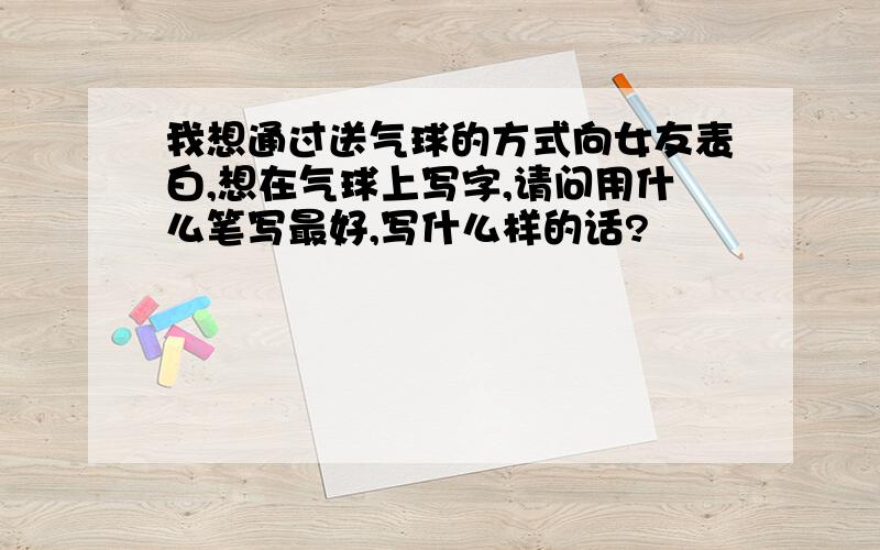 我想通过送气球的方式向女友表白,想在气球上写字,请问用什么笔写最好,写什么样的话?