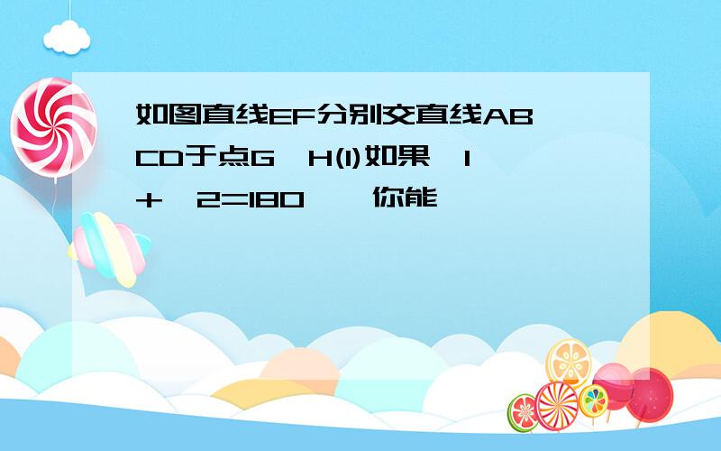 如图直线EF分别交直线AB,CD于点G,H(1)如果∠1+∠2=180°,你能