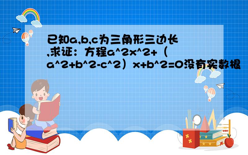 已知a,b,c为三角形三边长,求证：方程a^2x^2+（a^2+b^2-c^2）x+b^2=0没有实数根