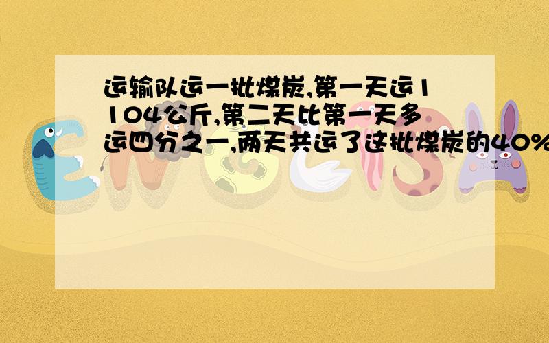 运输队运一批煤炭,第一天运1104公斤,第二天比第一天多运四分之一,两天共运了这批煤炭的40%,其余的计划