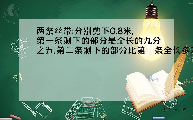 两条丝带:分别剪下0.8米,第一条剩下的部分是全长的九分之五,第二条剩下的部分比第一条全长多25%