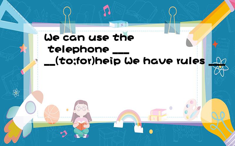 We can use the telephone _____(to;for)heip We have rules ___