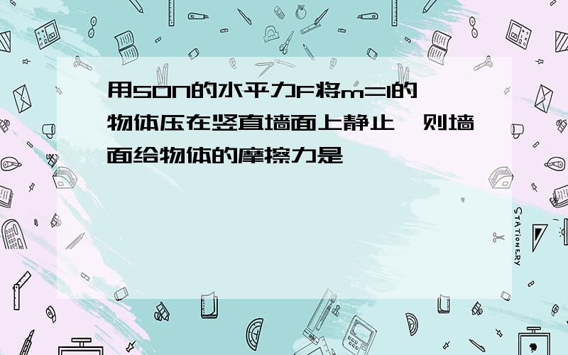 用50N的水平力F将m=1的物体压在竖直墙面上静止,则墙面给物体的摩擦力是