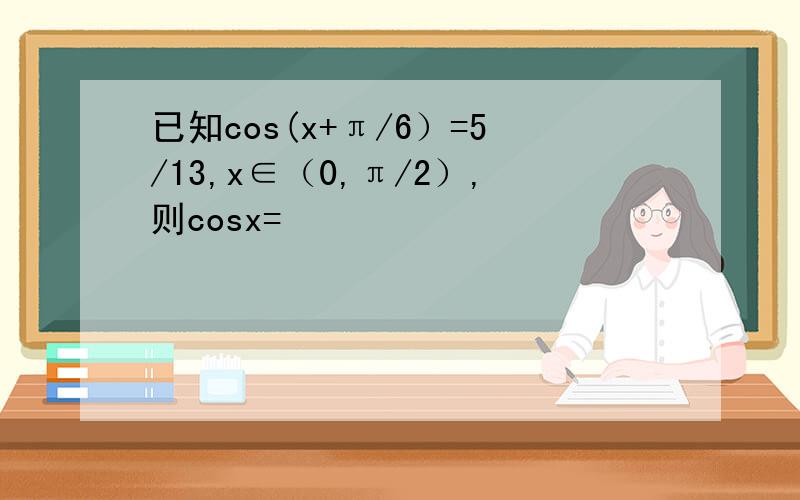 已知cos(x+π/6）=5/13,x∈（0,π/2）,则cosx=