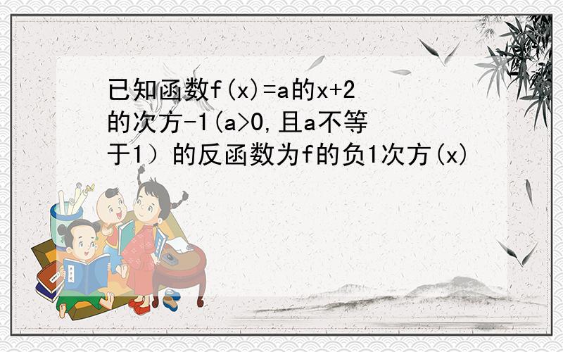 已知函数f(x)=a的x+2的次方-1(a>0,且a不等于1）的反函数为f的负1次方(x)