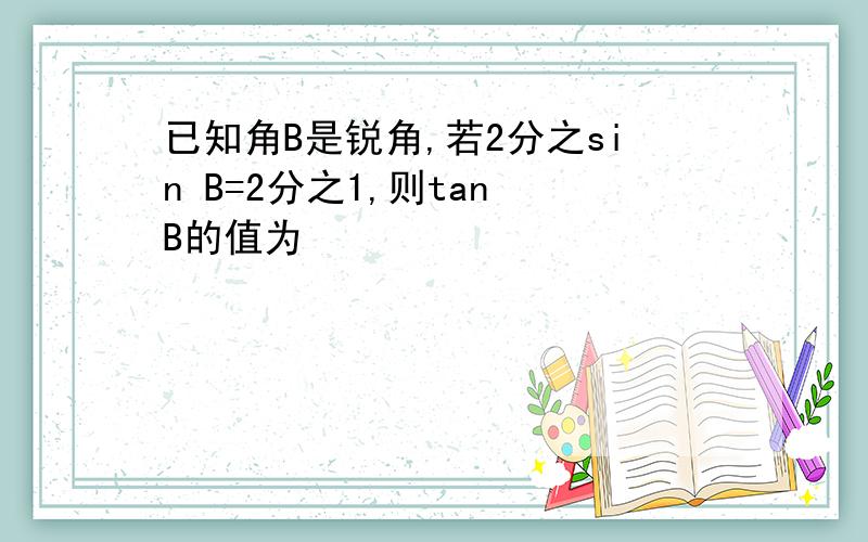 已知角B是锐角,若2分之sin B=2分之1,则tan B的值为