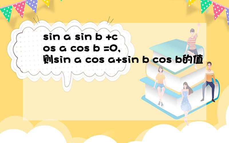 sin a sin b +cos a cos b =0,则sin a cos a+sin b cos b的值