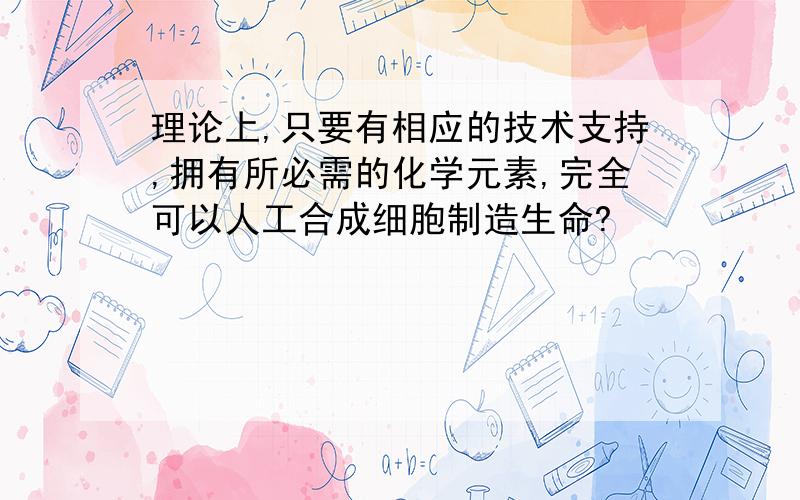 理论上,只要有相应的技术支持,拥有所必需的化学元素,完全可以人工合成细胞制造生命?