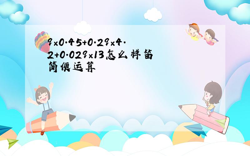 9×0.45+0.29×4.2+0.029×13怎么样笛简便运算