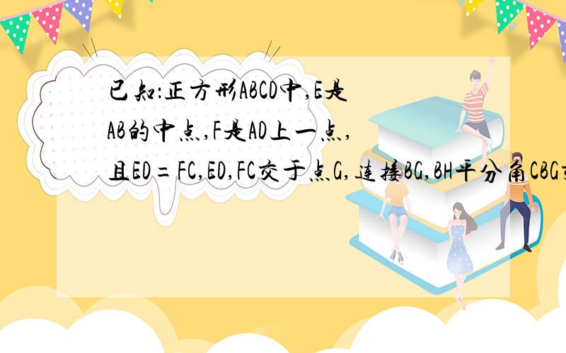 已知：正方形ABCD中,E是AB的中点,F是AD上一点,且ED=FC,ED,FC交于点G,连接BG,BH平分角CBG交F