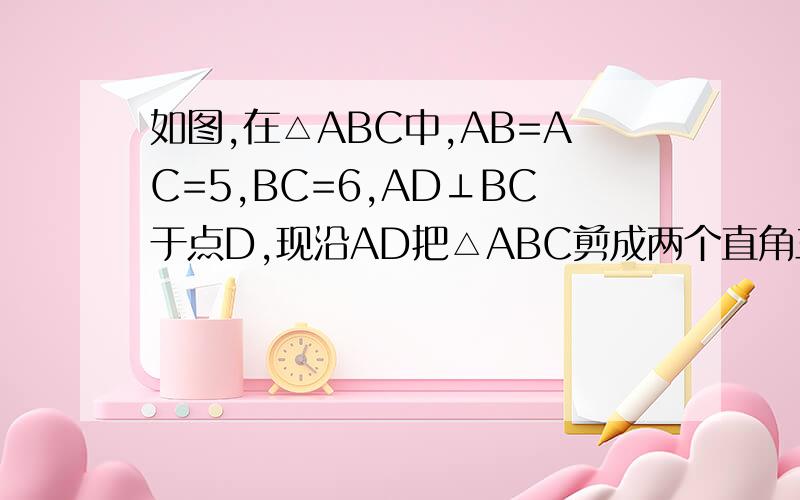 如图,在△ABC中,AB=AC=5,BC=6,AD⊥BC于点D,现沿AD把△ABC剪成两个直角三角形