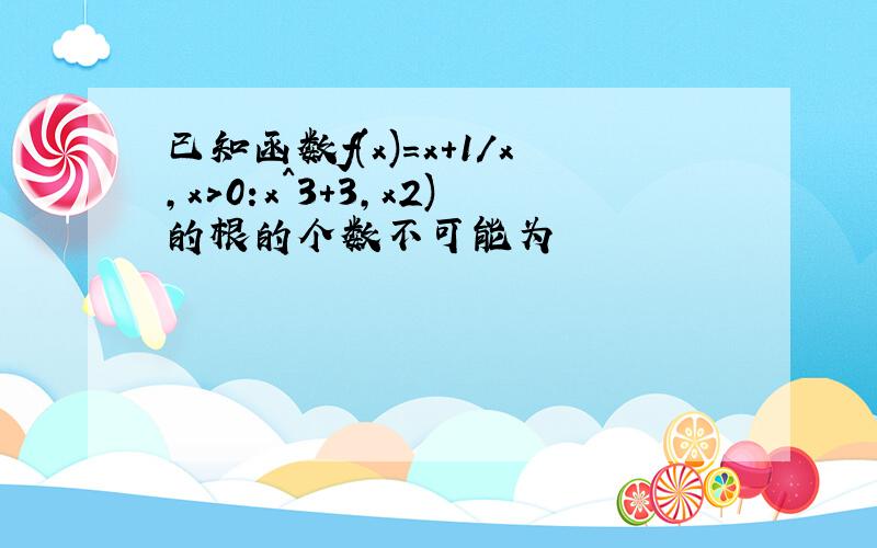 已知函数f(x)=x+1/x,x>0:x^3+3,x2)的根的个数不可能为