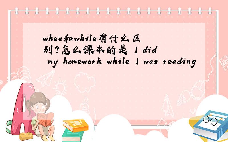 when和while有什么区别?怎么课本的是 I did my homework while I was reading