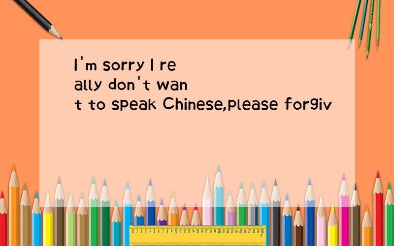 I'm sorry I really don't want to speak Chinese,please forgiv