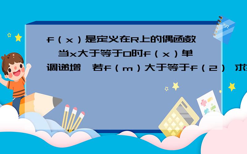 f（x）是定义在R上的偶函数,当x大于等于0时f（x）单调递增,若f（m）大于等于f（2） 求实数m的取值范围