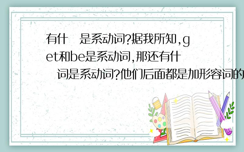 有什麼是系动词?据我所知,get和be是系动词,那还有什麼词是系动词?他们后面都是加形容词的吗?