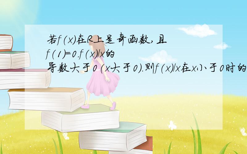 若f(x)在R上是奇函数,且f(1)=0.f(x)/x的导数大于0(x大于0).则f(x)/x在x小于0时的导数与0的大