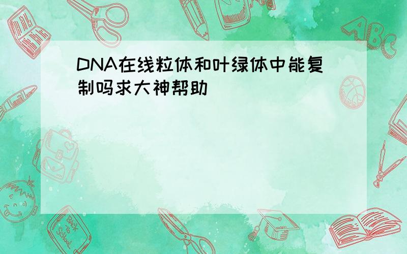 DNA在线粒体和叶绿体中能复制吗求大神帮助