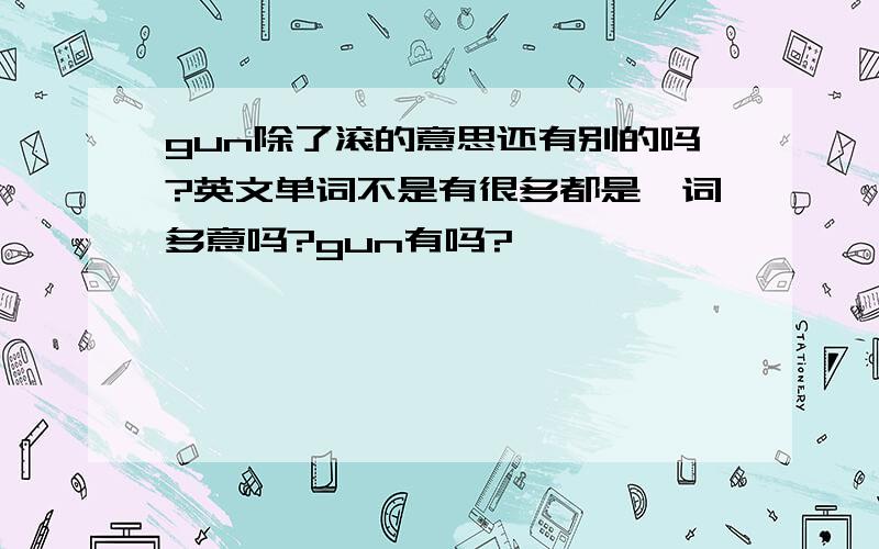 gun除了滚的意思还有别的吗?英文单词不是有很多都是一词多意吗?gun有吗?