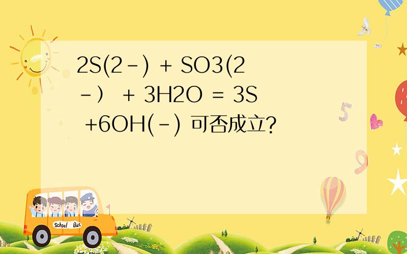 2S(2-) + SO3(2-） + 3H2O = 3S +6OH(-) 可否成立?