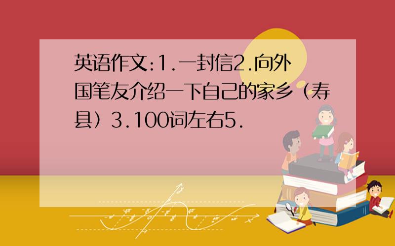 英语作文:1.一封信2.向外国笔友介绍一下自己的家乡（寿县）3.100词左右5.