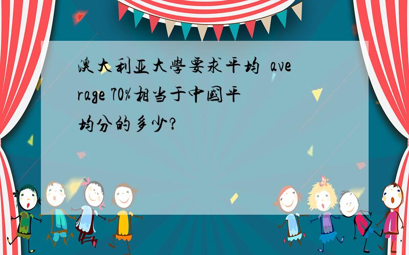 澳大利亚大学要求平均扥average 70%相当于中国平均分的多少?