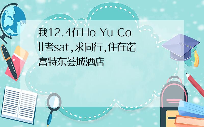 我12.4在Ho Yu Coll考sat,求同行,住在诺富特东荟城酒店