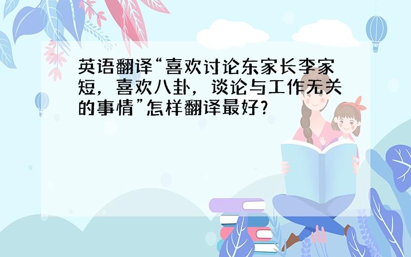 英语翻译“喜欢讨论东家长李家短，喜欢八卦，谈论与工作无关的事情”怎样翻译最好？