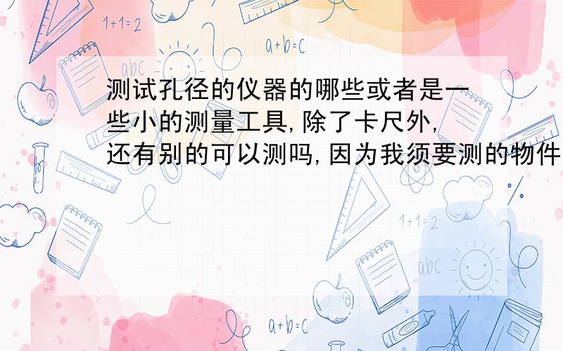 测试孔径的仪器的哪些或者是一些小的测量工具,除了卡尺外,还有别的可以测吗,因为我须要测的物件比较软可以提供一些非接触式仪