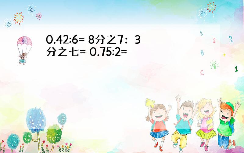 0.42:6= 8分之7：3分之七= 0.75:2=