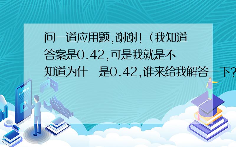 问一道应用题,谢谢!（我知道答案是0.42,可是我就是不知道为什麼是0.42,谁来给我解答一下?）