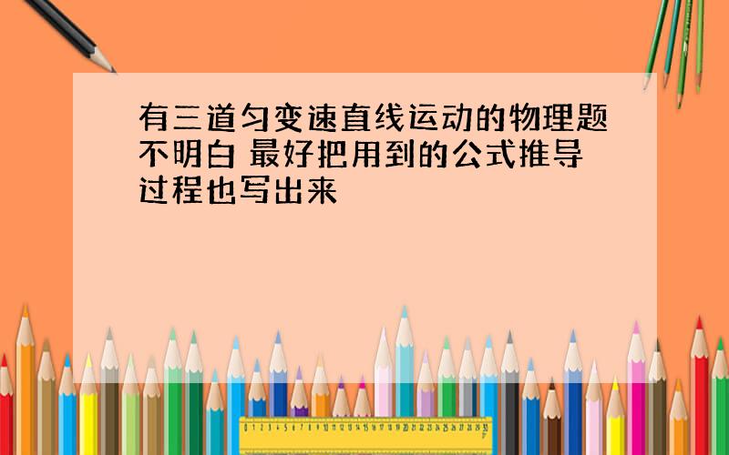 有三道匀变速直线运动的物理题不明白 最好把用到的公式推导过程也写出来