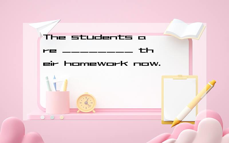 The students are ________ their homework now.