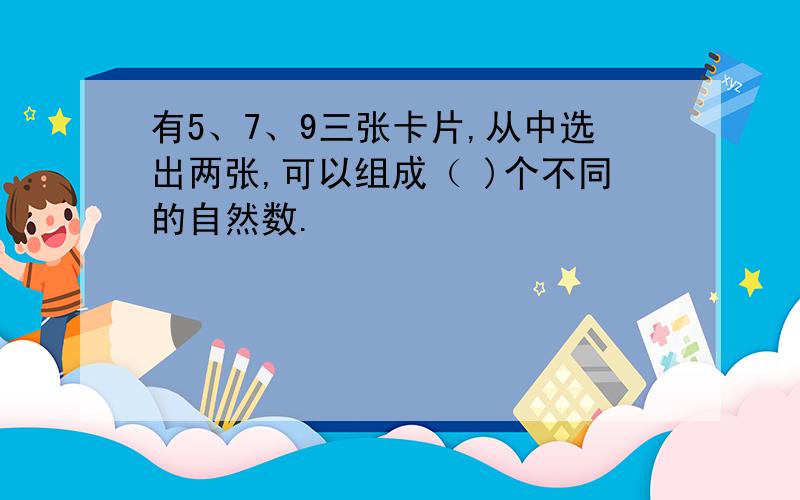 有5、7、9三张卡片,从中选出两张,可以组成（ )个不同的自然数.