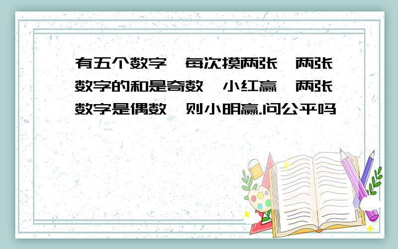 有五个数字,每次摸两张,两张数字的和是奇数,小红赢,两张数字是偶数,则小明赢.问公平吗