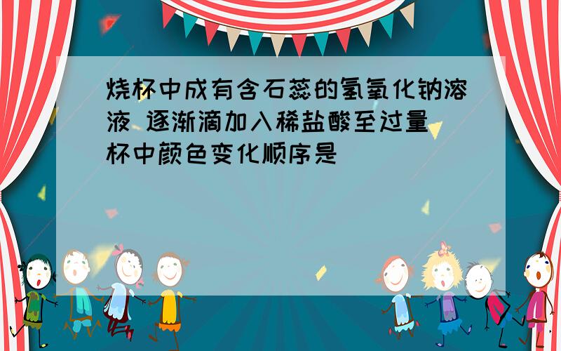 烧杯中成有含石蕊的氢氧化钠溶液 逐渐滴加入稀盐酸至过量 杯中颜色变化顺序是