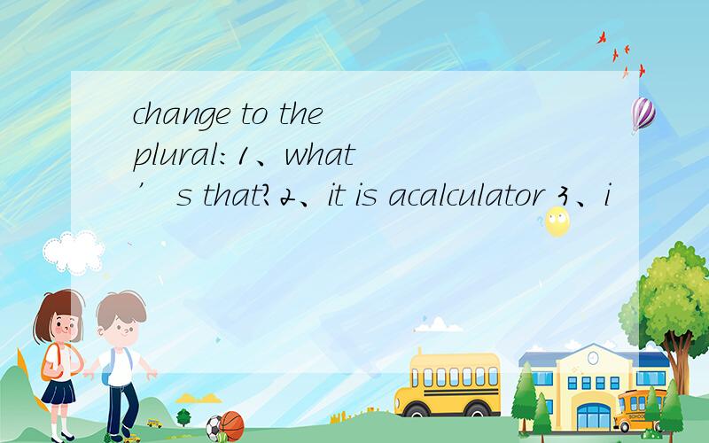 change to the plural：1、what ’ s that?2、it is acalculator 3、i