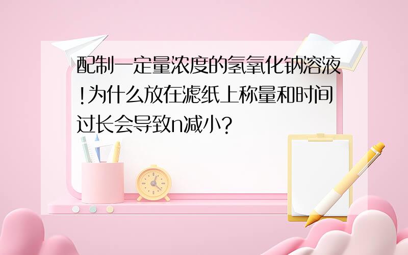 配制一定量浓度的氢氧化钠溶液!为什么放在滤纸上称量和时间过长会导致n减小?