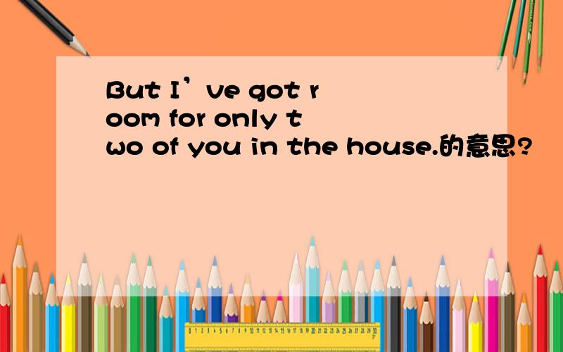 But I’ve got room for only two of you in the house.的意思?