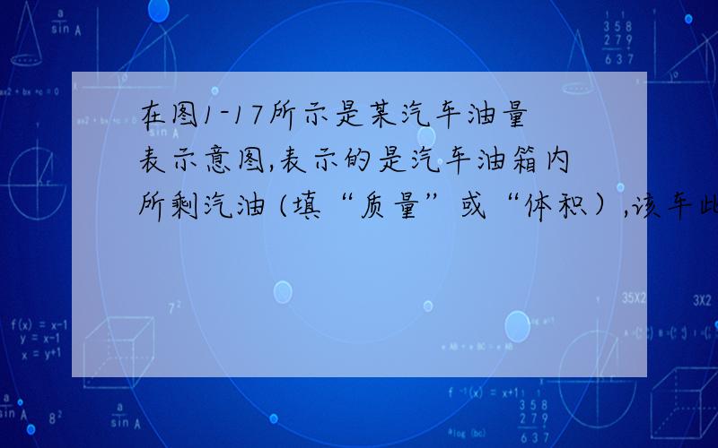 在图1-17所示是某汽车油量表示意图,表示的是汽车油箱内所剩汽油 (填“质量”或“体积）,该车此时所剩汽油是 .